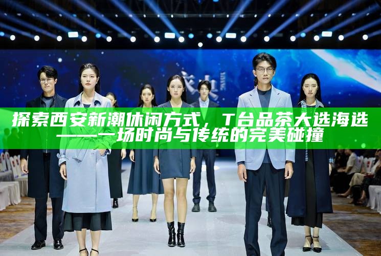探索西安新潮休闲方式,T台品茶大选海选——一场时尚与传统的完美碰撞