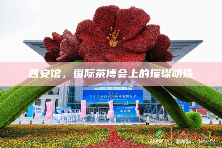 西安馆，国际茶博会上的璀璨明珠