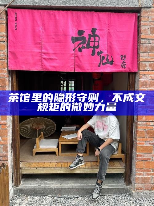 茶馆里的隐形守则，不成文规矩的微妙力量