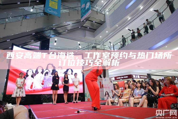 西安高端T台海选，工作室预约与热门场所订位技巧全解析