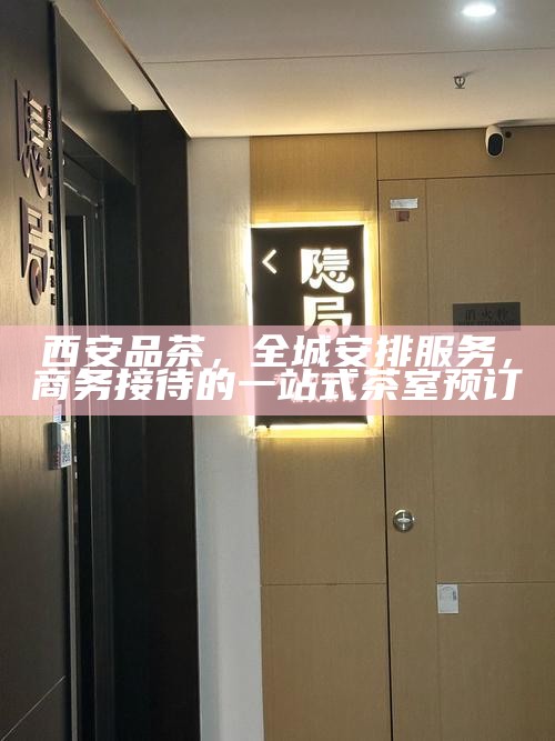 西安品茶，全城安排服务，商务接待的一站式茶室预订