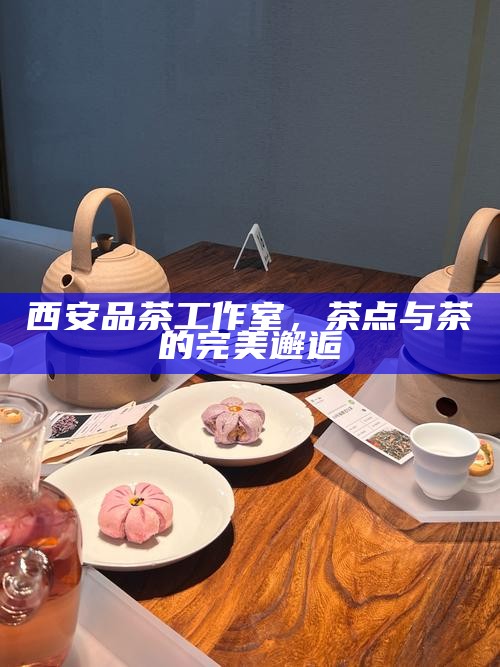 西安品茶工作室，茶点与茶的完美邂逅