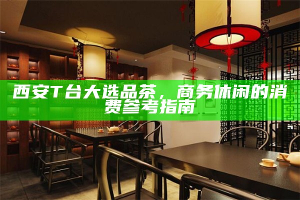 西安T台大选品茶,商务休闲的消费参考指南